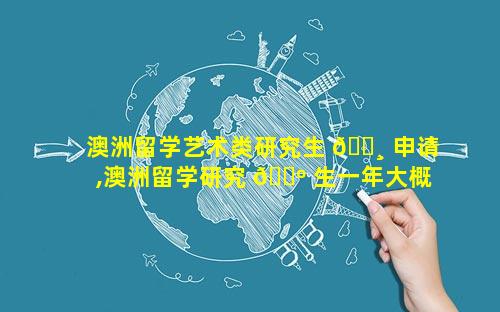 澳洲留学艺术类研究生 🌸 申请,澳洲留学研究 🐺 生一年大概需要多少钱